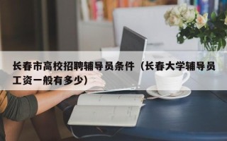长春市高校招聘辅导员条件（长春大学辅导员工资一般有多少）