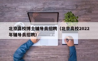 北京高校博士辅导员招聘（北京高校2022年辅导员招聘）