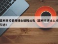 昆明高校教师博士招聘公告（昆明市博士人才引进）