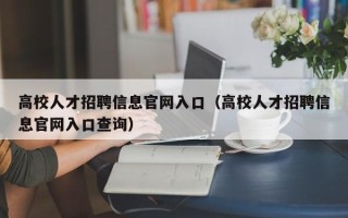 高校人才招聘信息官网入口（高校人才招聘信息官网入口查询）