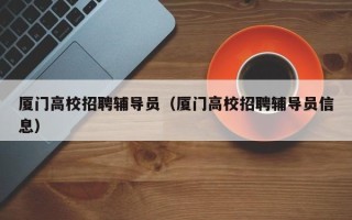 厦门高校招聘辅导员（厦门高校招聘辅导员信息）