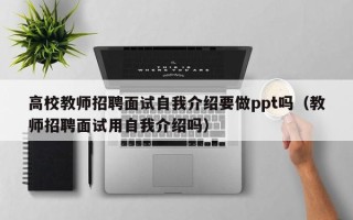 高校教师招聘面试自我介绍要做ppt吗（教师招聘面试用自我介绍吗）