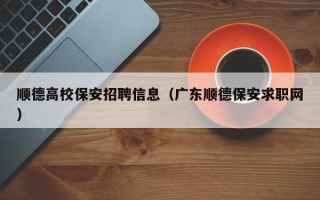 顺德高校保安招聘信息（广东顺德保安求职网）