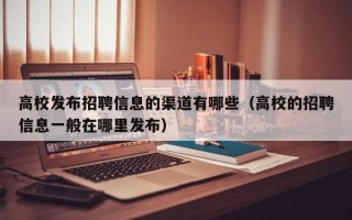 高校发布招聘信息的渠道有哪些（高校的招聘信息一般在哪里发布）