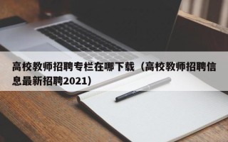 高校教师招聘专栏在哪下载（高校教师招聘信息最新招聘2021）