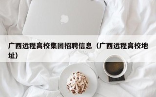 广西远程高校集团招聘信息（广西远程高校地址）