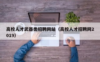 高校人才武器类招聘网站（高校人才招聘网2019）