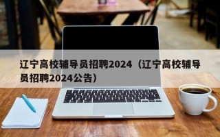 辽宁高校辅导员招聘2024（辽宁高校辅导员招聘2024公告）