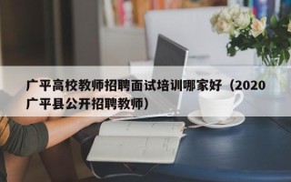广平高校教师招聘面试培训哪家好（2020广平县公开招聘教师）