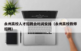 永州高校人才招聘会时间安排（永州高校教师招聘）