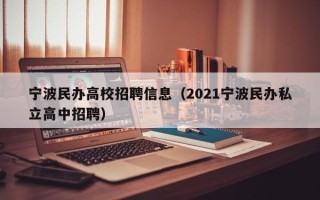 宁波民办高校招聘信息（2021宁波民办私立高中招聘）