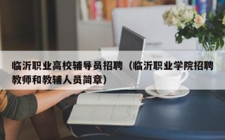 临沂职业高校辅导员招聘（临沂职业学院招聘教师和教辅人员简章）
