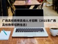 广西高校教师高级人才招聘（2021年广西高校教师招聘信息）