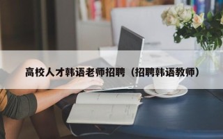 高校人才韩语老师招聘（招聘韩语教师）