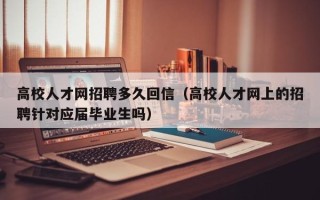 高校人才网招聘多久回信（高校人才网上的招聘针对应届毕业生吗）