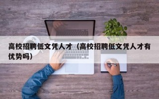 高校招聘低文凭人才（高校招聘低文凭人才有优势吗）