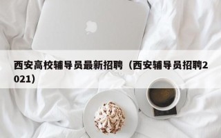 西安高校辅导员最新招聘（西安辅导员招聘2021）