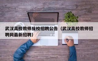 武汉高校教师反校招聘公告（武汉高校教师招聘网最新招聘）