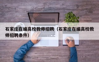 石家庄在编高校教师招聘（石家庄在编高校教师招聘条件）