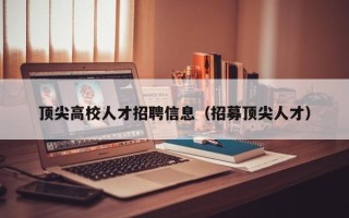 顶尖高校人才招聘信息（招募顶尖人才）