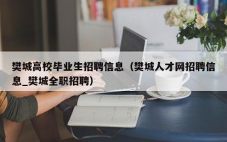 樊城高校毕业生招聘信息（樊城人才网招聘信息_樊城全职招聘）