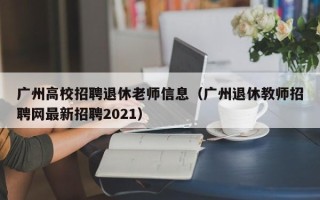 广州高校招聘退休老师信息（广州退休教师招聘网最新招聘2021）