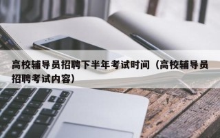 高校辅导员招聘下半年考试时间（高校辅导员招聘考试内容）