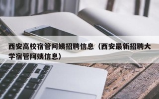 西安高校宿管阿姨招聘信息（西安最新招聘大学宿管阿姨信息）