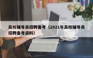 高校辅导员招聘备考（2021年高校辅导员招聘备考资料）