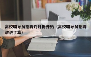 高校辅导员招聘几月份开始（高校辅导员招聘谁说了算）