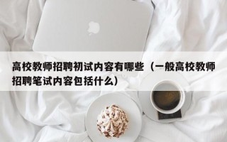 高校教师招聘初试内容有哪些（一般高校教师招聘笔试内容包括什么）