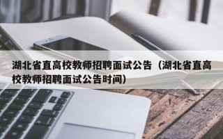 湖北省直高校教师招聘面试公告（湖北省直高校教师招聘面试公告时间）