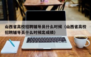 山西省高校招聘辅导员什么时候（山西省高校招聘辅导员什么时候出成绩）