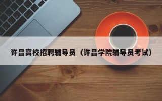 许昌高校招聘辅导员（许昌学院辅导员考试）