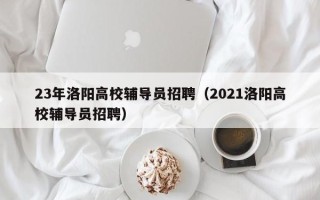 23年洛阳高校辅导员招聘（2021洛阳高校辅导员招聘）