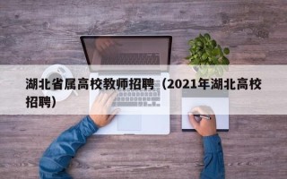 湖北省属高校教师招聘（2021年湖北高校招聘）