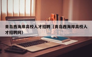 青岛西海岸高校人才招聘（青岛西海岸高校人才招聘网）