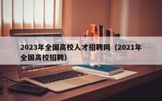 2023年全国高校人才招聘网（2021年全国高校招聘）