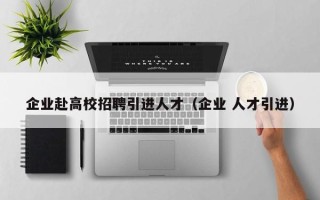 企业赴高校招聘引进人才（企业 人才引进）