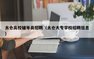太仓高校辅导员招聘（太仓大专学校招聘信息）