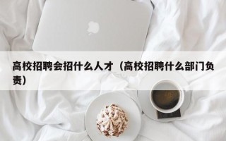 高校招聘会招什么人才（高校招聘什么部门负责）