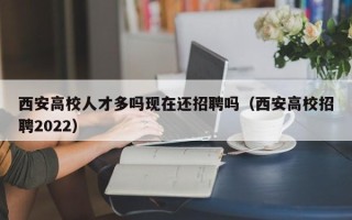 西安高校人才多吗现在还招聘吗（西安高校招聘2022）