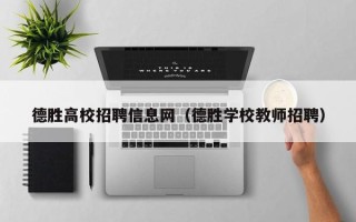 德胜高校招聘信息网（德胜学校教师招聘）