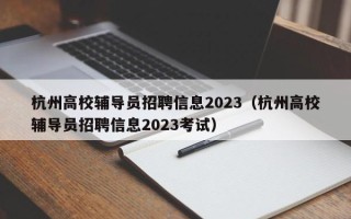 杭州高校辅导员招聘信息2023（杭州高校辅导员招聘信息2023考试）