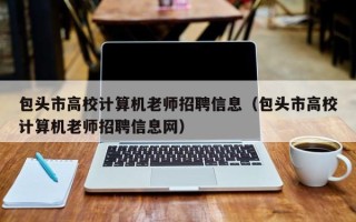 包头市高校计算机老师招聘信息（包头市高校计算机老师招聘信息网）