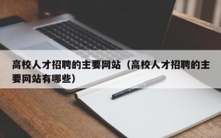 高校人才招聘的主要网站（高校人才招聘的主要网站有哪些）