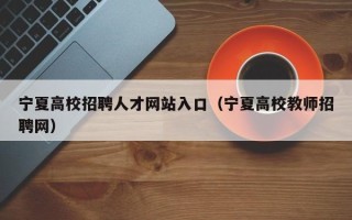 宁夏高校招聘人才网站入口（宁夏高校教师招聘网）