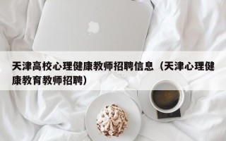 天津高校心理健康教师招聘信息（天津心理健康教育教师招聘）