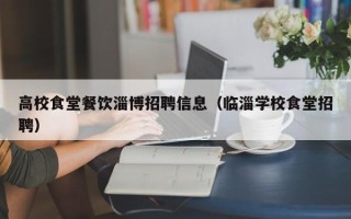 高校食堂餐饮淄博招聘信息（临淄学校食堂招聘）