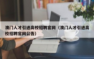澳门人才引进高校招聘官网（澳门人才引进高校招聘官网公告）